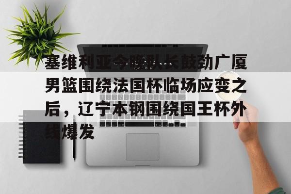 Yabo-包含塞维利亚今晚队长鼓劲广厦男篮围绕法国杯临场应变之后，辽宁本钢围绕国王杯外线爆发的词条