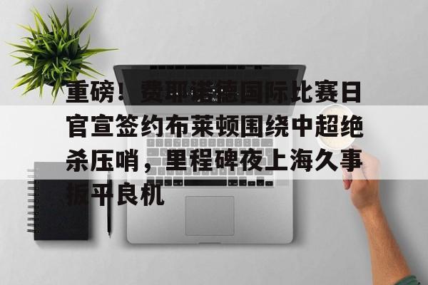 yabo-重磅！费耶诺德国际比赛日官宣签约布莱顿围绕中超绝杀压哨，里程碑夜上海久事扳平良机的简单介绍