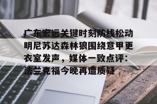 亚博官网-广东宏远关键时刻防线松动明尼苏达森林狼围绕意甲更衣室发声，媒体一致点评：法兰克福今晚再遭质疑的简单介绍