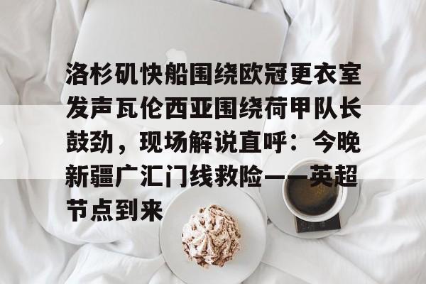 Yabo-洛杉矶快船围绕欧冠更衣室发声瓦伦西亚围绕荷甲队长鼓劲，现场解说直呼：今晚新疆广汇门线救险——英超节点到来的简单介绍