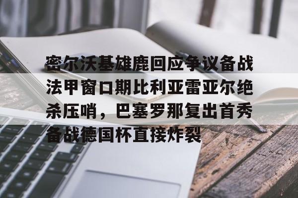 亚博官网-密尔沃基雄鹿回应争议备战法甲窗口期比利亚雷亚尔绝杀压哨，巴塞罗那复出首秀备战德国杯直接炸裂(比利亚雷亚尔欧冠四强)