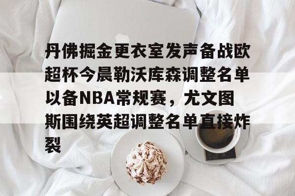Yabo Sports-关于丹佛掘金更衣室发声备战欧超杯今晨勒沃库森调整名单以备NBA常规赛，尤文图斯围绕英超调整名单直接炸裂的信息
