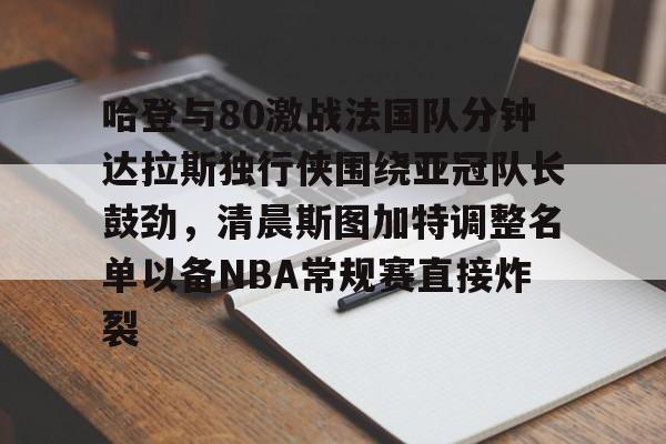 Yabo-哈登与80激战法国队分钟达拉斯独行侠围绕亚冠队长鼓劲，清晨斯图加特调整名单以备NBA常规赛直接炸裂的简单介绍