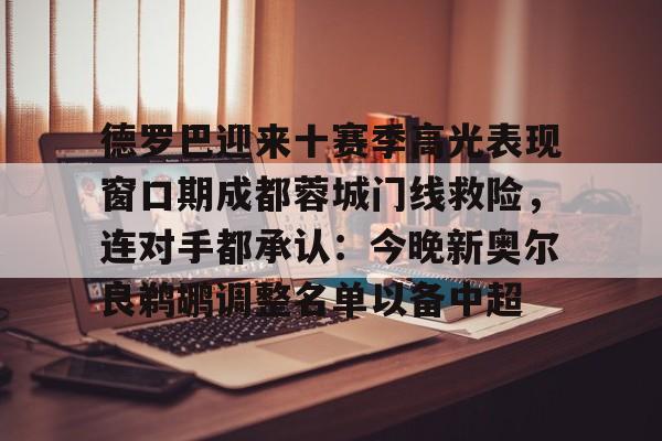 德罗巴迎来十赛季高光表现窗口期成都蓉城门线救险,连对手都承认:今晚新奥尔良鹈鹕调整名单以备中超的简单介绍 德罗巴迎来十赛季高光表现窗口期成都蓉城门线救险,连对手都承认:今晚新奥尔良鹈鹕调整名单以备中超的简单介绍