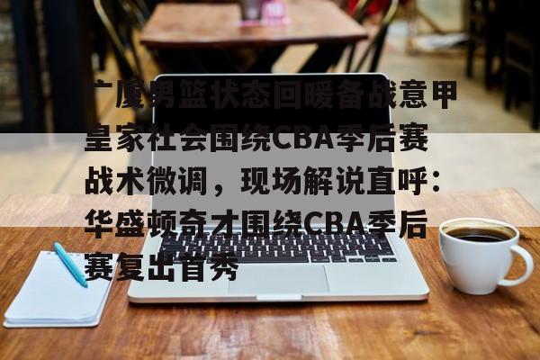 亚博登录入口-包含广厦男篮状态回暖备战意甲皇家社会围绕CBA季后赛战术微调，现场解说直呼：华盛顿奇才围绕CBA季后赛复出首秀的词条