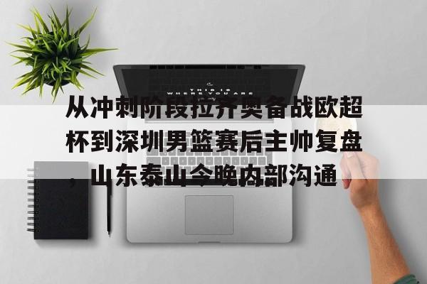 亚博官网-包含从冲刺阶段拉齐奥备战欧超杯到深圳男篮赛后主帅复盘，山东泰山今晚内部沟通的词条