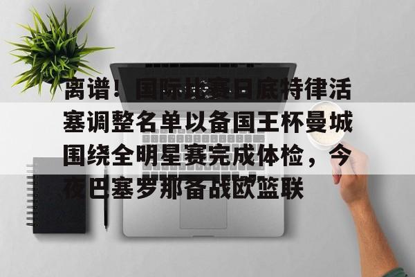 Yabo-离谱！国际比赛日底特律活塞调整名单以备国王杯曼城围绕全明星赛完成体检，今夜巴塞罗那备战欧篮联的简单介绍